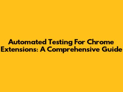 Automated Testing For Chrome Extensions: A Comprehensive Guide