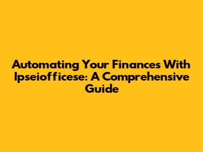 Automating Your Finances With Ipseiofficese: A Comprehensive Guide