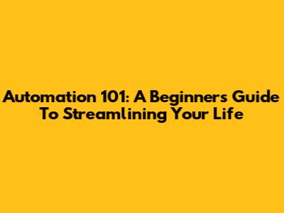 Automation 101: A Beginner's Guide To Streamlining Your Life