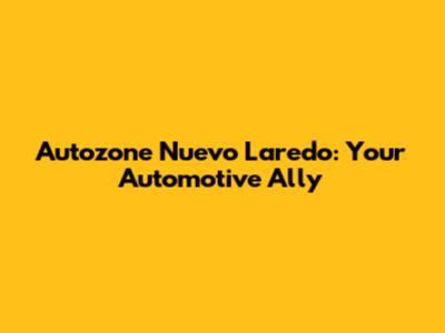 Autozone Nuevo Laredo: Your Automotive Ally