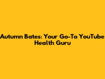 Autumn Bates: Your Go-To YouTube Health Guru