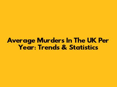 Average Murders In The UK Per Year: Trends & Statistics