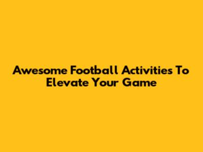 Awesome Football Activities To Elevate Your Game