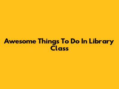 Awesome Things To Do In Library Class