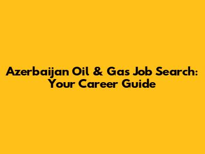 Azerbaijan Oil & Gas Job Search: Your Career Guide