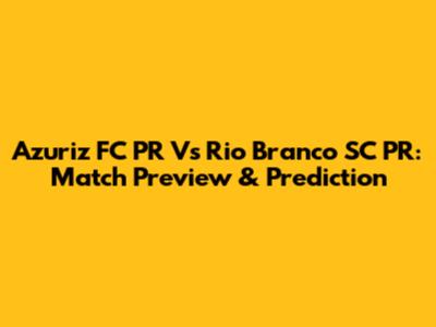 Azuriz FC PR Vs Rio Branco SC PR: Match Preview & Prediction