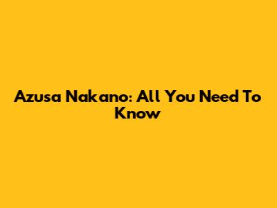 Azusa Nakano: All You Need To Know