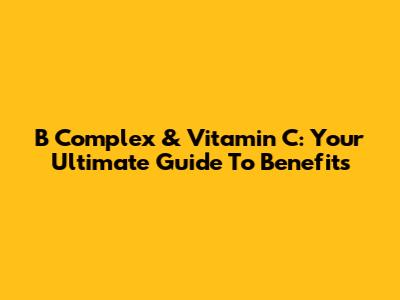 B Complex & Vitamin C: Your Ultimate Guide To Benefits