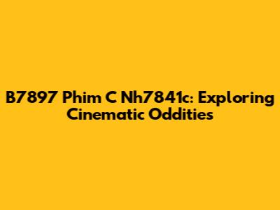 B7897 Phim C Nh7841c: Exploring Cinematic Oddities