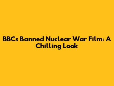 BBC's Banned Nuclear War Film: A Chilling Look