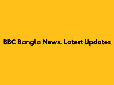 BBC Bangla News: Latest Updates