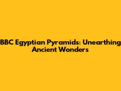 BBC Egyptian Pyramids: Unearthing Ancient Wonders