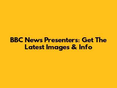 BBC News Presenters: Get The Latest Images & Info