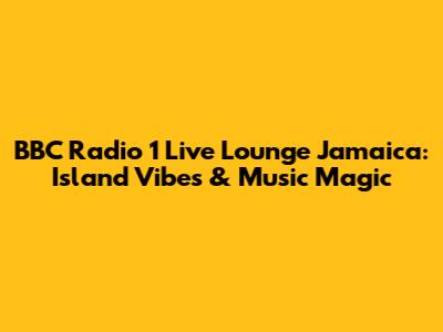 BBC Radio 1 Live Lounge Jamaica: Island Vibes & Music Magic
