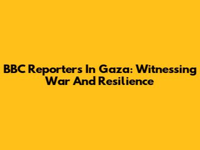 BBC Reporters In Gaza: Witnessing War And Resilience