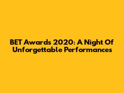 BET Awards 2020: A Night Of Unforgettable Performances