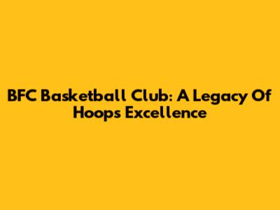 BFC Basketball Club: A Legacy Of Hoops Excellence