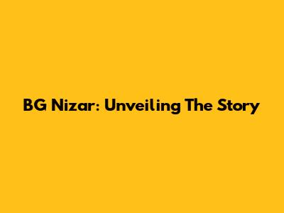 BG Nizar: Unveiling The Story