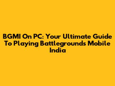 BGMI On PC: Your Ultimate Guide To Playing Battlegrounds Mobile India