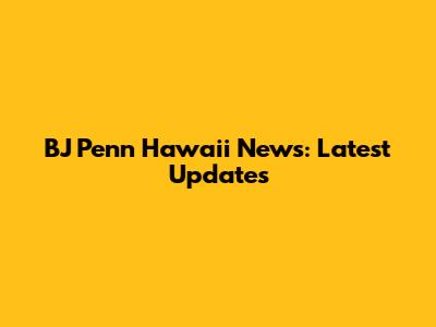 BJ Penn Hawaii News: Latest Updates