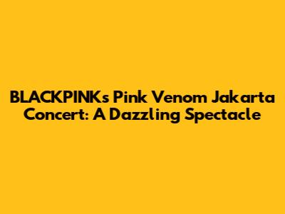 BLACKPINK's "Pink Venom" Jakarta Concert: A Dazzling Spectacle