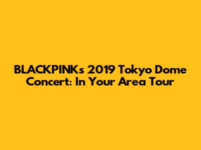 BLACKPINK's 2019 Tokyo Dome Concert: In Your Area Tour