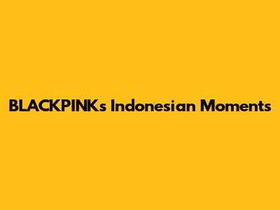 BLACKPINK's Indonesian Moments