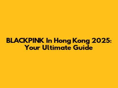 BLACKPINK In Hong Kong 2025: Your Ultimate Guide