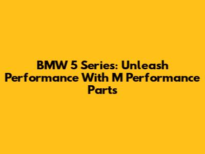 BMW 5 Series: Unleash Performance With M Performance Parts