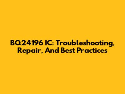 BQ24196 IC: Troubleshooting, Repair, And Best Practices