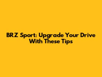 BRZ Sport: Upgrade Your Drive With These Tips