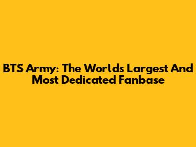 BTS Army: The World's Largest And Most Dedicated Fanbase