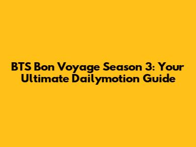 BTS Bon Voyage Season 3: Your Ultimate Dailymotion Guide