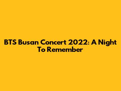 BTS Busan Concert 2022: A Night To Remember