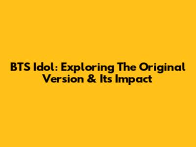 BTS Idol: Exploring The Original Version & Its Impact