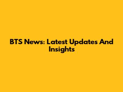 BTS News: Latest Updates And Insights