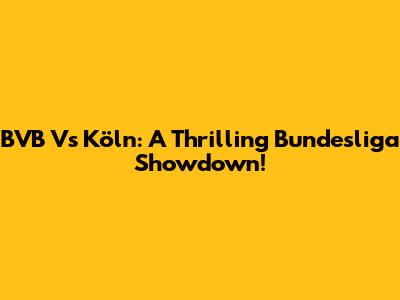 BVB Vs Köln: A Thrilling Bundesliga Showdown!