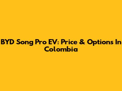 BYD Song Pro EV: Price & Options In Colombia