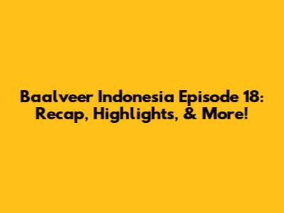 Baalveer Indonesia Episode 18: Recap, Highlights, & More!