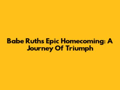 Babe Ruth's Epic Homecoming: A Journey Of Triumph