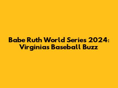 Babe Ruth World Series 2024: Virginia's Baseball Buzz