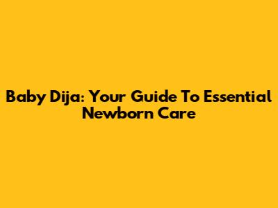 Baby Dija: Your Guide To Essential Newborn Care
