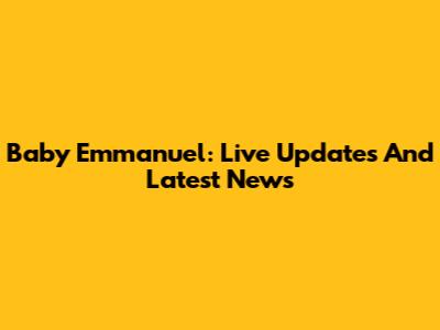 Baby Emmanuel: Live Updates And Latest News
