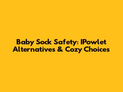 Baby Sock Safety: IPowlet Alternatives & Cozy Choices
