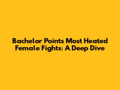 Bachelor Point's Most Heated Female Fights: A Deep Dive
