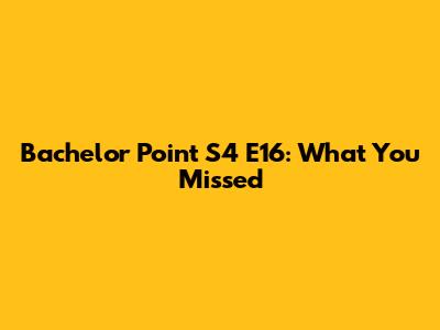 Bachelor Point S4 E16: What You Missed