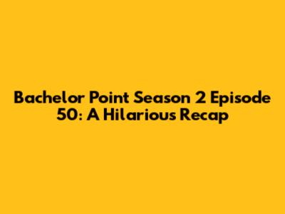 Bachelor Point Season 2 Episode 50: A Hilarious Recap
