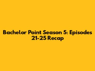 Bachelor Point Season 5: Episodes 21-25 Recap