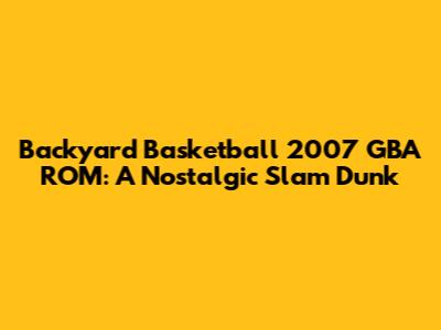 Backyard Basketball 2007 GBA ROM: A Nostalgic Slam Dunk