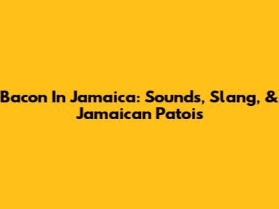 Bacon In Jamaica: Sounds, Slang, & Jamaican Patois